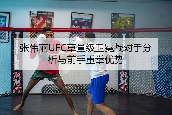 张伟丽UFC草量级卫冕战对手分析与前手重拳优势